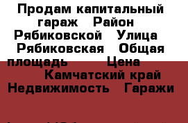 Продам капитальный гараж › Район ­ Рябиковской › Улица ­ Рябиковская › Общая площадь ­ 25 › Цена ­ 260 000 - Камчатский край Недвижимость » Гаражи   